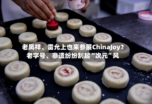 老凤祥、雷允上也来参展ChinaJoy？老字号	、非遗纷纷刮起“次元	”风-第2张图片