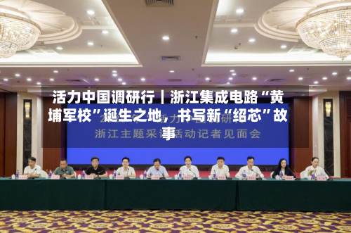 活力中国调研行｜浙江集成电路“黄埔军校”诞生之地	，书写新“绍芯	”故事-第2张图片