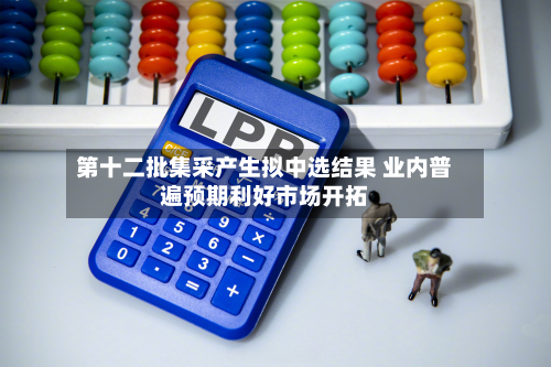 第十二批集采产生拟中选结果 业内普遍预期利好市场开拓-第1张图片
