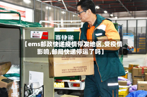 【ems邮政快递疫情停发地区,受疫情影响,邮局快递停运了吗】-第1张图片