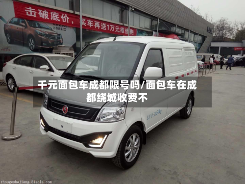 千元面包车成都限号吗/面包车在成都绕城收费不-第1张图片