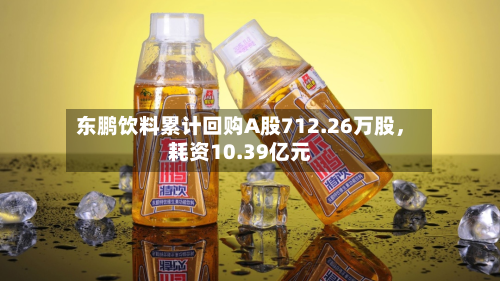 东鹏饮料累计回购A股712.26万股	，耗资10.39亿元-第2张图片