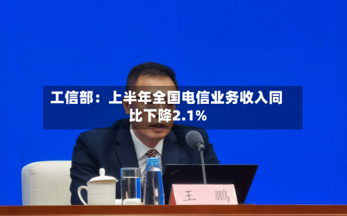 工信部:上半年全国电信业务收入同比下降2.1%-第1张图片