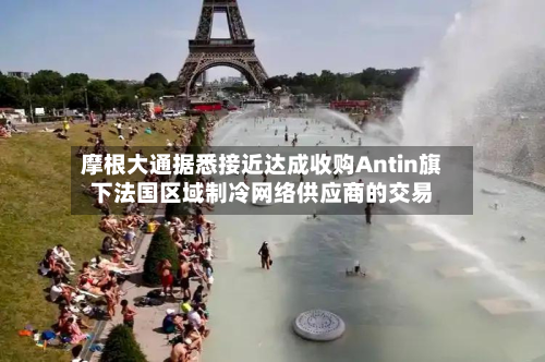 摩根大通据悉接近达成收购Antin旗下法国区域制冷 *** 供应商的交易