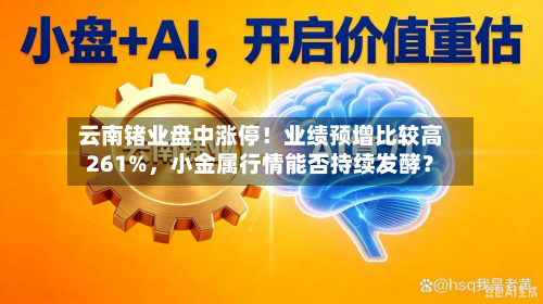 云南锗业盘中涨停！业绩预增比较高261%，小金属行情能否持续发酵？-第3张图片
