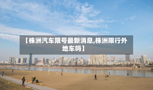 【株洲汽车限号最新消息,株洲限行外地车吗】-第1张图片