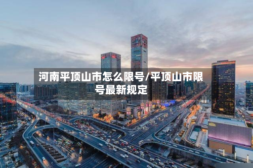 河南平顶山市怎么限号/平顶山市限号最新规定-第1张图片
