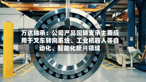 万达轴承：公司产品回转支承主要应用于叉车转向系统	、工业机器人等自动化、智能化新兴领域-第3张图片