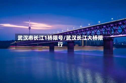 武汉市长江1桥限号/武汉长江大桥限行-第1张图片