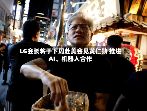 LG会长将于下周赴美会见黄仁勋 推进AI、机器人合作-第2张图片