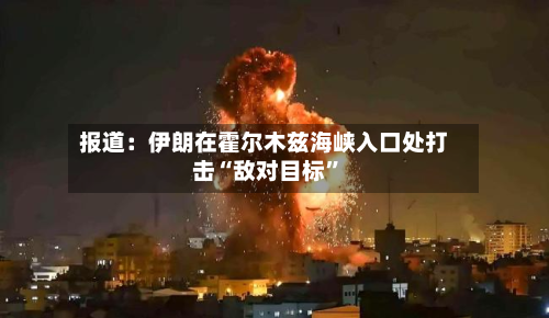 报道：伊朗在霍尔木兹海峡入口处打击“敌对目标”-第2张图片
