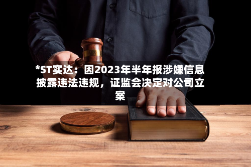 *ST实达：因2023年半年报涉嫌信息披露违法违规	，证监会决定对公司立案-第2张图片