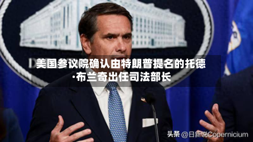 美国参议院确认由特朗普提名的托德·布兰奇出任司法部长-第1张图片