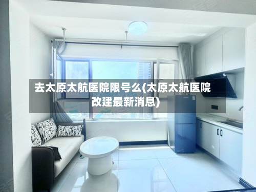 去太原太航医院限号么(太原太航医院改建最新消息)-第1张图片
