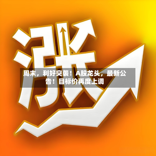 周末	，利好突袭！A股龙头，最新公告！目标价再度上调-第2张图片