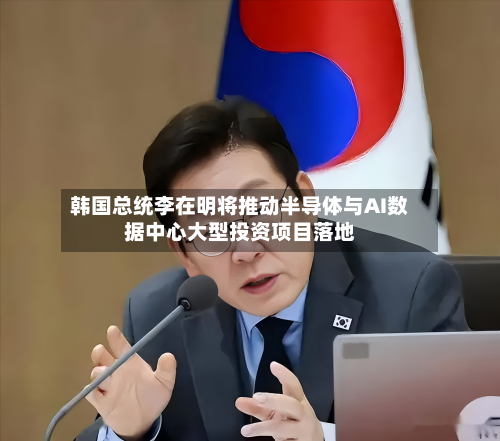韩国总统李在明将推动半导体与AI数据中心大型投资项目落地-第1张图片