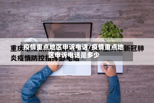 疫情重点地区申诉 *** /疫情重点地区申诉 *** 是多少