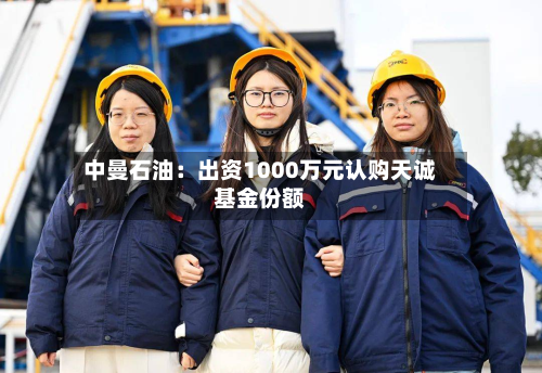 中曼石油:出资1000万元认购天诚基金份额-第1张图片