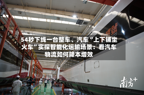 54秒下线一台整车、汽车“上下铺坐火车”实探智能化运输场景：看汽车物流如何降本增效-第3张图片