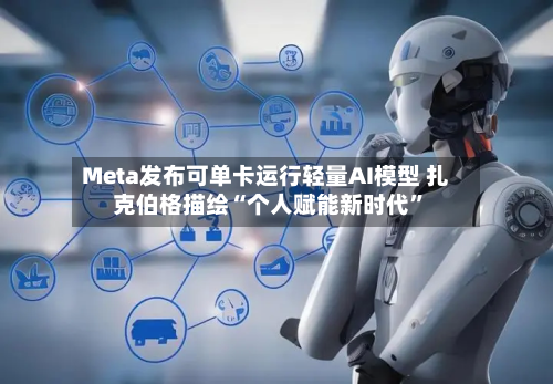 Meta发布可单卡运行轻量AI模型 扎克伯格描绘“个人赋能新时代	”-第2张图片