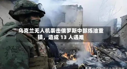 乌克兰无人机袭击俄罗斯中部炼油重镇，造成 13 人遇难-第2张图片