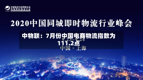 中物联:7月份中国电商物流指数为111.2点-第1张图片