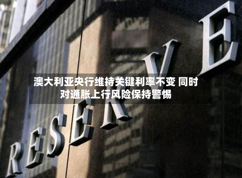澳大利亚央行维持关键利率不变 同时对通胀上行风险保持警惕-第1张图片