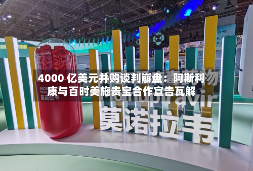 4000 亿美元并购谈判崩盘:阿斯利康与百时美施贵宝合作宣告瓦解-第1张图片