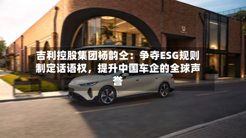 吉利控股集团杨韵仝：争夺ESG规则制定话语权	，提升中国车企的全球声誉-第2张图片
