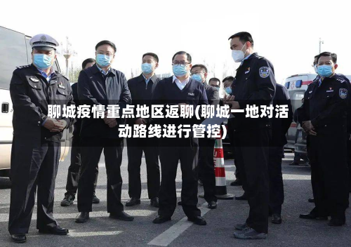 聊城疫情重点地区返聊(聊城一地对活动路线进行管控)-第1张图片