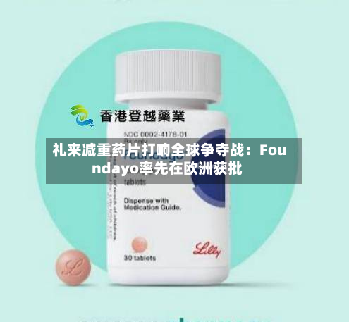 礼来减重药片打响全球争夺战:Foundayo率先在欧洲获批-第1张图片