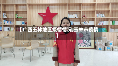 【广西玉林地区疫情情况,玉林市疫情】-第1张图片