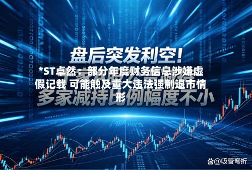 *ST卓然:部分年度财务信息涉嫌虚假记载 可能触及重大违法强制退市情形-第1张图片