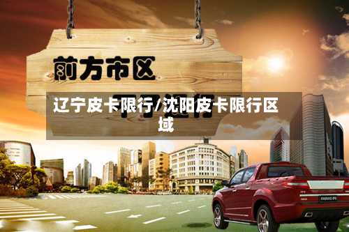 辽宁皮卡限行/沈阳皮卡限行区域-第1张图片