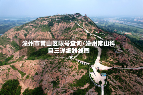 漳州市常山区限号查询/漳州常山科目三详细路线图-第1张图片