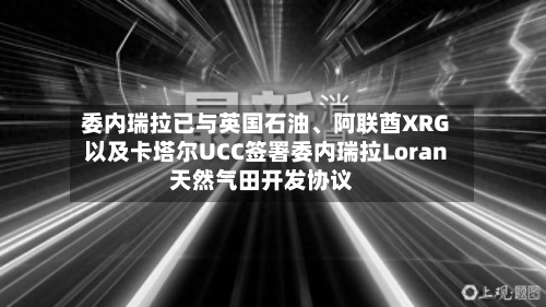 委内瑞拉已与英国石油、阿联酋XRG以及卡塔尔UCC签署委内瑞拉Loran天然气田开发协议-第3张图片