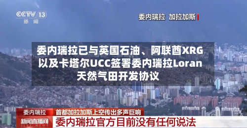 委内瑞拉已与英国石油、阿联酋XRG以及卡塔尔UCC签署委内瑞拉Loran天然气田开发协议-第2张图片