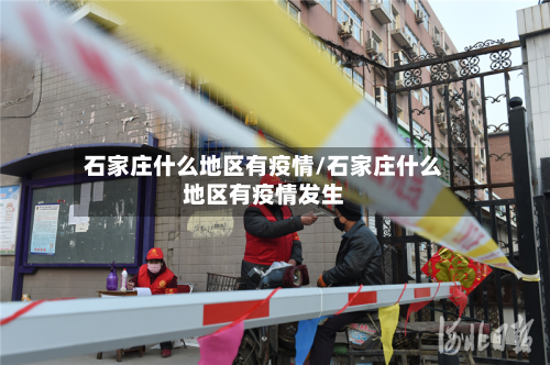 石家庄什么地区有疫情/石家庄什么地区有疫情发生-第1张图片