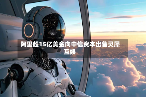 阿里超15亿美金向中信资本出售灵犀互娱-第1张图片