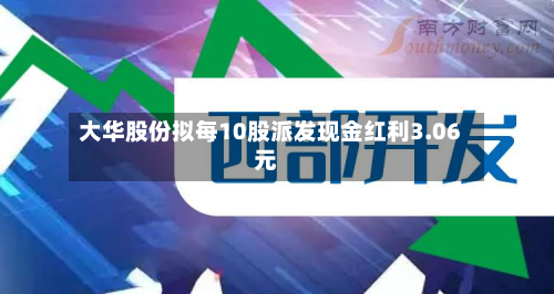 大华股份拟每10股派发现金红利3.06元-第1张图片