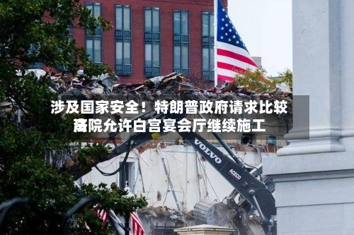涉及国家安全！特朗普 *** 请求比较高法院允许白宫宴会厅继续施工