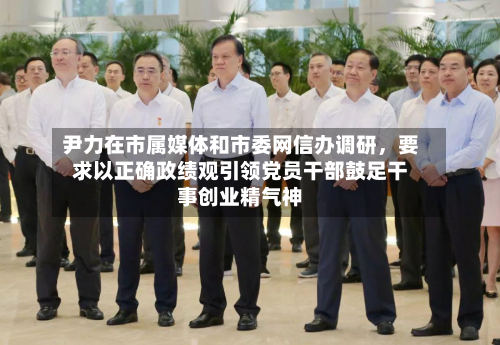 尹力在市属媒体和市委网信办调研，要求以正确政绩观引领党员干部鼓足干事创业精气神-第2张图片
