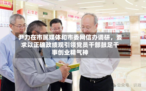 尹力在市属媒体和市委网信办调研，要求以正确政绩观引领党员干部鼓足干事创业精气神-第3张图片