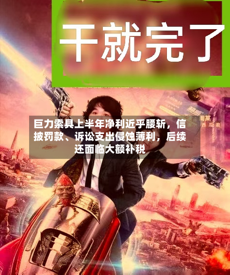 巨力索具上半年净利近乎腰斩，信披罚款、诉讼支出侵蚀薄利	，后续还面临大额补税-第3张图片