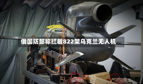 俄国防部称拦截822架乌克兰无人机-第1张图片