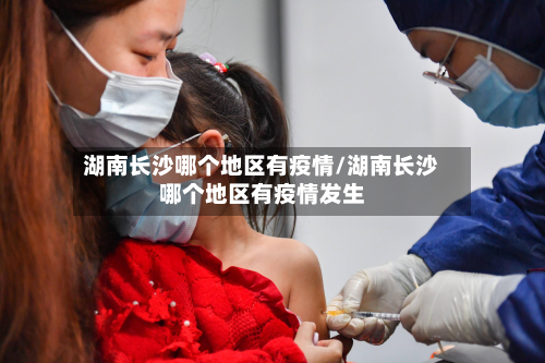 湖南长沙哪个地区有疫情/湖南长沙哪个地区有疫情发生-第1张图片