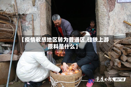 【疫情敏感地区转为普通区,硅铁上游原料是什么】-第1张图片