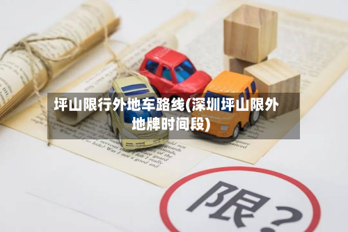 坪山限行外地车路线(深圳坪山限外地牌时间段)-第1张图片