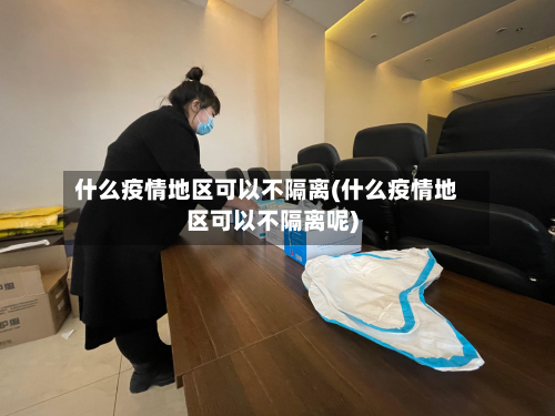 什么疫情地区可以不隔离(什么疫情地区可以不隔离呢)-第1张图片