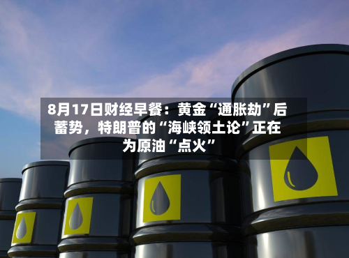 8月17日财经早餐：黄金“通胀劫”后蓄势，特朗普的“海峡领土论	”正在为原油“点火”-第3张图片